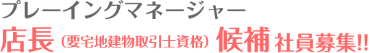 プレーイングマネージャー店長（要宅地建物取引主任者資格）候補社員募集！！