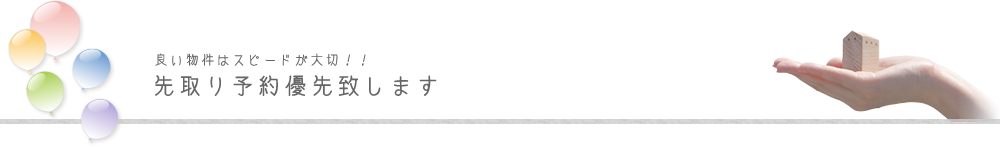 良い物件はスピードは大切！！先取り予約優先致します