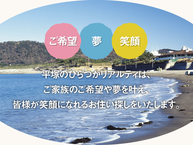 ご希望・夢・笑顔／平塚のひらつかリアルティは、ご家族のご希望や夢を叶え、皆さまが笑顔になれるお住まい探しをいたします。